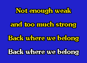 Not enough weak
and too much strong
Back where we belong

Back where we belong