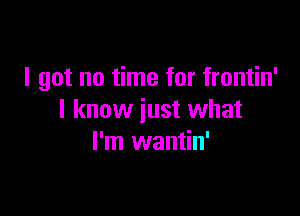 I got no time for frontin'

I know just what
I'm wantin'