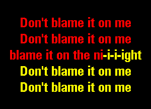 Don't blame it on me
Don't blame it on me
blame it on the ni-i-i-ight
Don't blame it on me
Don't blame it on me