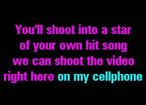 You'll shoot into a star
of your own hit song
we can shoot the video
right here on my cellphone