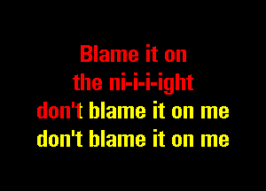 Blame it on
the ni-i-i-ight

don't blame it on me
don't blame it on me