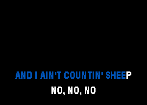 AND I AIN'T COUNTIH' SHEEP
N0, N0, N0