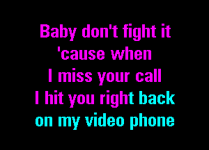 Baby don't fight it
'cause when

I miss your call
I hit you right back
on my video phone