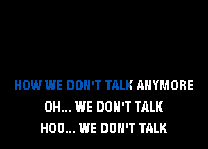 HOW WE DON'T TALK AHYMORE
0H... WE DON'T TALK
H00... WE DON'T TALK