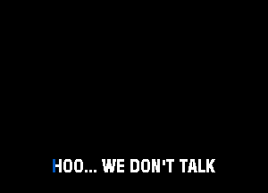 H00... WE DON'T TALK