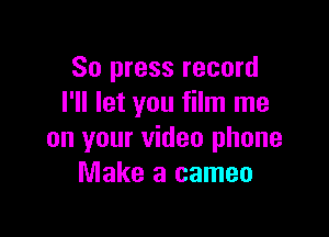 So press record
I'll let you film me

on your video phone
Make a cameo