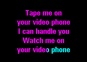 Tape me on
your video phone

I can handle you
Watch me on
your video phone