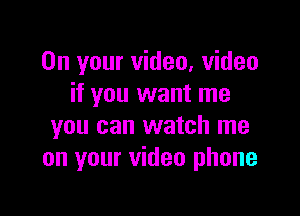 On your video, video
if you want me

you can watch me
on your video phone