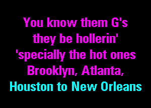 You know them G's
they be hollerin'
'specially the hot ones
Brooklyn, Atlanta,
Houston to New Orleans