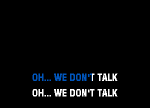 0H... WE DON'T TALK
0H... WE DON'T TALK