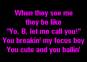 When they see me
they be like
Yo, B, let me call you!
You hreakin' my focus boy
You cute and you hallin'