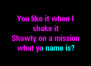 You like it when I
shakeit

Shawty on a mission
what yo name is?