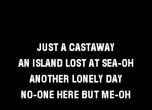 JUST A CASTAWAY
AH ISLAND LOST AT SEA-OH
ANOTHER LONELY DAY
HO-OHE HERE BUT ME-OH