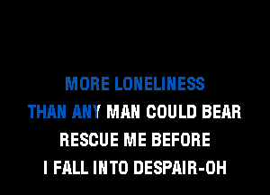 MORE LONELIHESS
THAN ANY MAN COULD BEAR
RESCUE ME BEFORE
I FALL INTO DESPAIR-OH