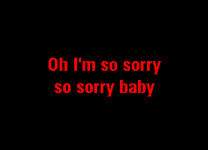 Oh I'm so sorry

so sorry baby