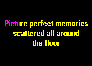 Picture perfect memories

scattered all around
the floor
