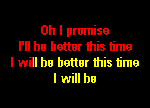 Oh I promise
I'll be better this time

I will be better this time
I will he