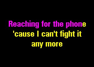 Reaching for the phone

'cause I can't fight it
any more