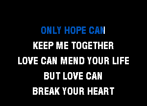 ONLY HOPE CAN
KEEP ME TOGETHER
LOVE CAN MEHD YOUR LIFE
BUT LOVE CAN
BRERK YOUR HEART