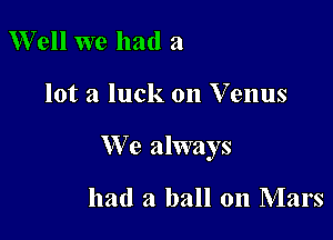 Well we had a

lot a luck on Venus

We always

had a ball on Mars