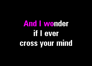 And I wonder

if I ever
cross your mind