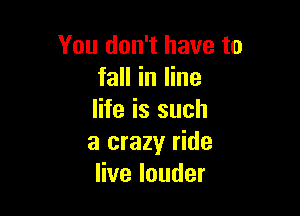 You don't have to
fall in line

life is such
a crazy ride
Hvelouder