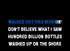 WALKED OUT THIS MORHIH'
DON'T BELIEVE WHAT I SAW
HUNDRED BILLION BOTTLES
WASHED UP ON THE SHORE