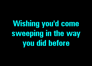 Wishing you'd come

sweeping in the way
you did before