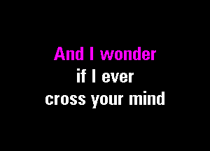 And I wonder

if I ever
cross your mind