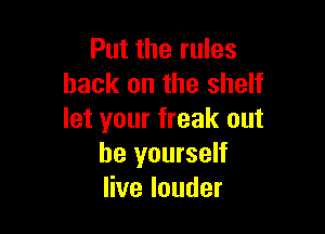 Put the rules
hack on the shelf

let your freak out
be yourself
Hvelouder