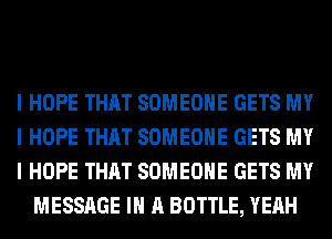 I HOPE THAT SOMEONE GETS MY

I HOPE THAT SOMEONE GETS MY

I HOPE THAT SOMEONE GETS MY
MESSAGE III A BOTTLE, YEAH