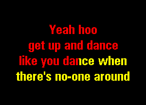 Yeah hoo
get up and dance

like you dance when
there's no-one around