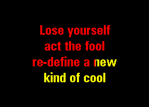 Lose yourself
act the fool

re-define a new
kind of cool