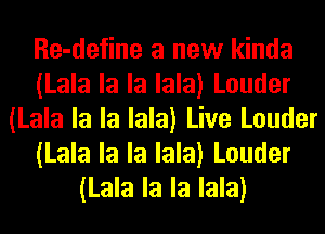 Re-define a new kinda
(Lala la la lala) Louder
(Lala la la lala) Live Louder
(Lala la la lala) Louder
(Lala la la lala)