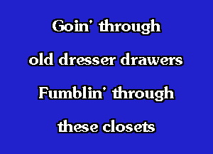 Goin' through

old dresser drawers

Fumblin' through

these closets