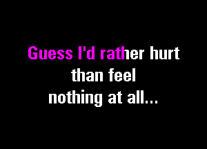 Guess I'd rather hurt

than feel
nothing at all...