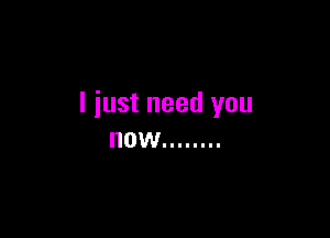 I just need you

HOW ........