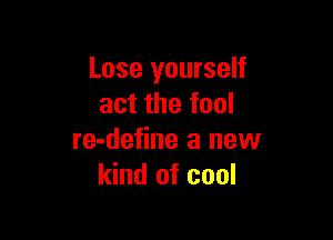 Lose yourself
act the fool

re-define a new
kind of cool