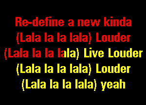 Re-define a new kinda
(Lala la la lala) Louder
(Lala la la lala) Live Louder
(Lala la la lala) Louder
(Lala la la lala) yeah