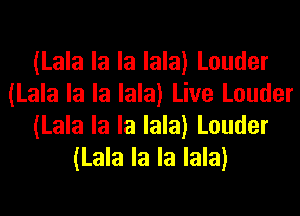 (Lala la la Iala) Louder
(Lala la la Iala) Live Louder

(Lala la la Iala) Louder
(Lala la la Iala)