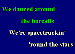 We danced around

the borealis

We're spacetruckin'

'l'ound the stars