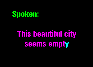 Spokeni

This beautiful city
seems empty