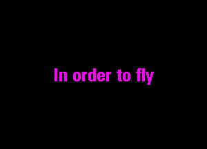 In order to fly
