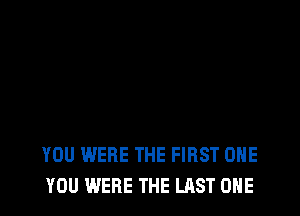 YOU WERE THE FIRST OHE
YOU WERE THE LAST ONE