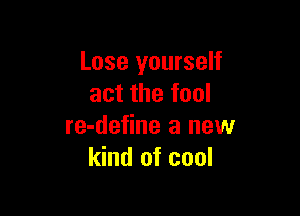 Lose yourself
act the fool

re-define a new
kind of cool