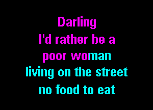 Darling
I'd rather he a

poor woman
living on the street

no food to eat
