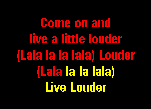 Come on and
live a little louder

(Lala la la lala) Louder
(Lala la la lala)
Live Louder