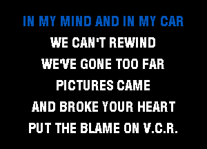 IN MY MIND AND IN MY CAR
WE CAN'T REWIHD
WE'VE GONE T00 FAR
PICTURES CAME
AND BROKE YOUR HEART
PUT THE BLAME 0H v.03.