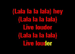 (Lala la la lala) hey
analalalakn

Live louder
(Lala la la lala)
Live louder