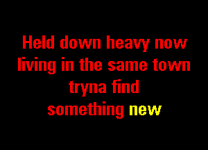 Held down heavy now
living in the same town

tryna find
something new